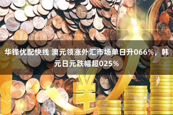 华锋优配快线 澳元领涨外汇市场单日升066%，韩元日元跌幅超025%