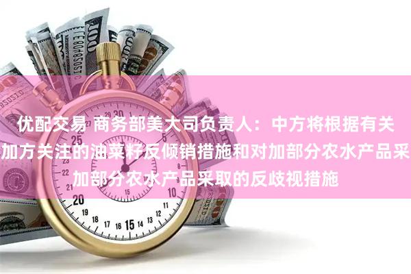 优配交易 商务部美大司负责人：中方将根据有关法律法规，调整加方关注的油菜籽反倾销措施和对加部分农水产品采取的反歧视措施