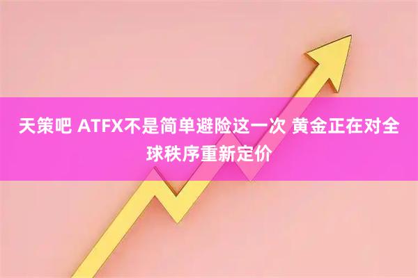 天策吧 ATFX不是简单避险这一次 黄金正在对全球秩序重新定价