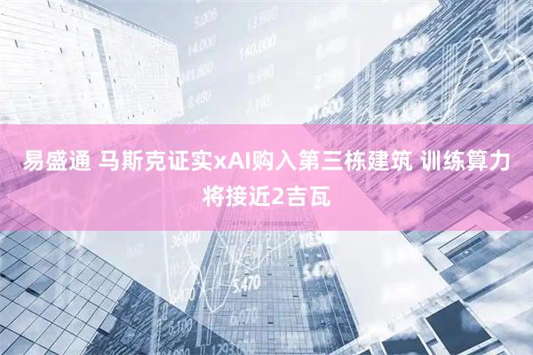 易盛通 马斯克证实xAI购入第三栋建筑 训练算力将接近2吉瓦