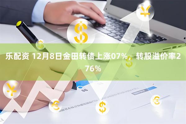 乐配资 12月8日金田转债上涨07%，转股溢价率276%