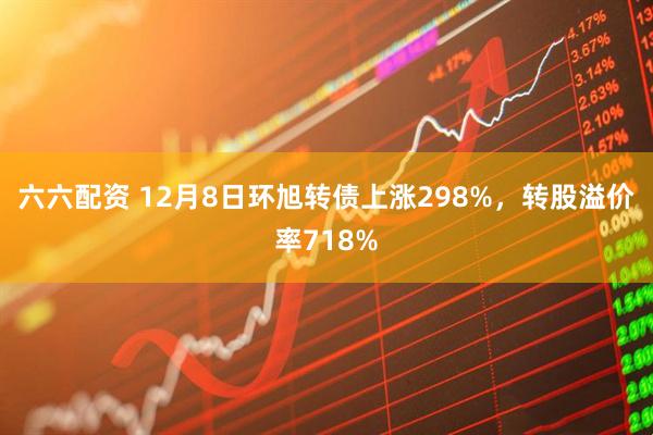 六六配资 12月8日环旭转债上涨298%，转股溢价率718%