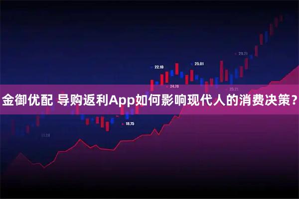 金御优配 导购返利App如何影响现代人的消费决策？