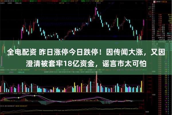 全电配资 昨日涨停今日跌停！因传闻大涨，又因澄清被套牢18亿资金，谣言市太可怕