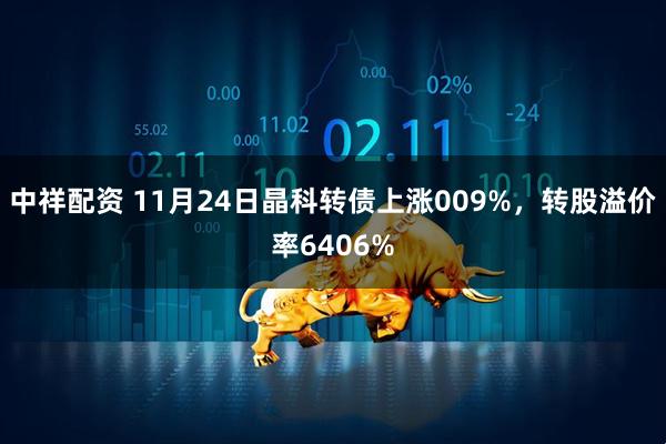 中祥配资 11月24日晶科转债上涨009%，转股溢价率6406%