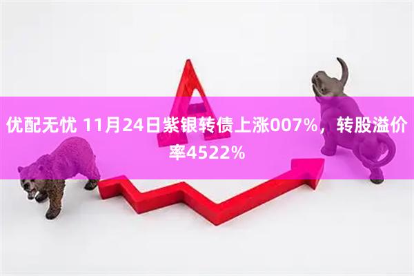 优配无忧 11月24日紫银转债上涨007%，转股溢价率4522%