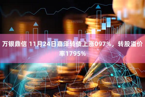 万银鼎信 11月24日嘉泽转债上涨097%，转股溢价率1795%