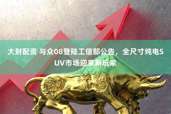 大财配资 与众08登陆工信部公告，全尺寸纯电SUV市场迎来新玩家