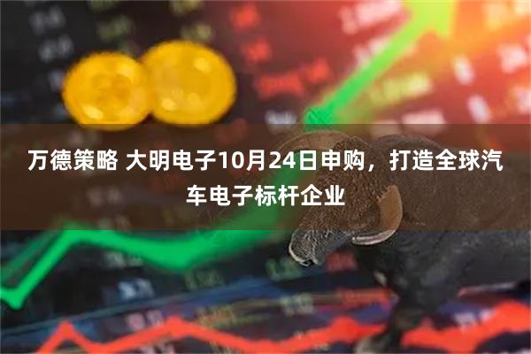 万德策略 大明电子10月24日申购，打造全球汽车电子标杆企业