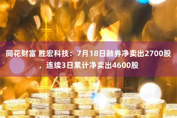 同花财富 胜宏科技：7月18日融券净卖出2700股，连续3日累计净卖出4600股