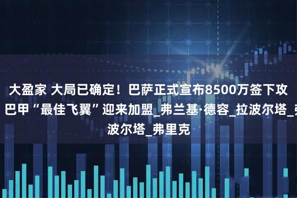 大盈家 大局已确定！巴萨正式宣布8500万签下攻击手，巴甲“最佳飞翼”迎来加盟_弗兰基·德容_拉波尔塔_弗里克