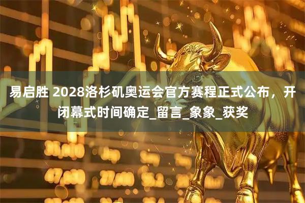 易启胜 2028洛杉矶奥运会官方赛程正式公布，开闭幕式时间确定_留言_象象_获奖