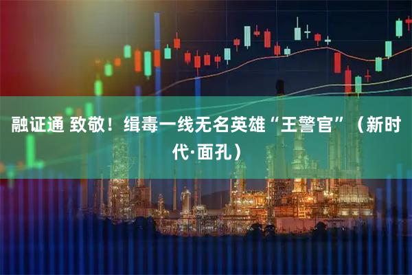 融证通 致敬！缉毒一线无名英雄“王警官”（新时代·面孔）