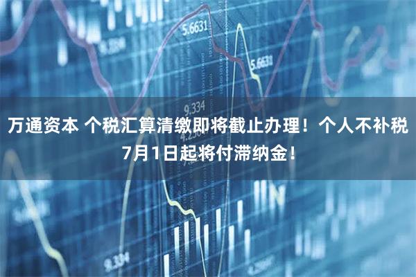 万通资本 个税汇算清缴即将截止办理!个人不补税7月1日起将付滞纳金!