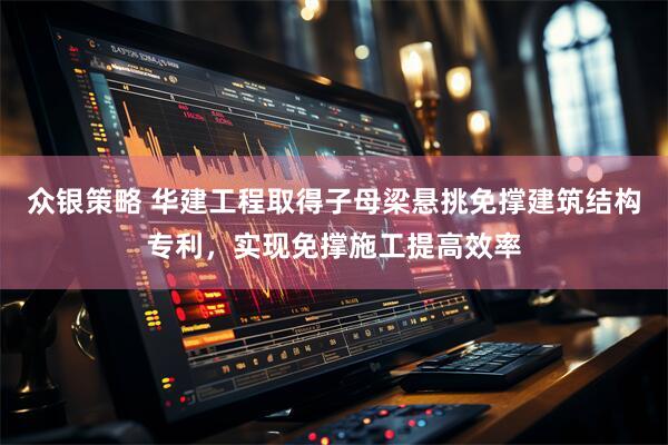 众银策略 华建工程取得子母梁悬挑免撑建筑结构专利，实现免撑施工提高效率