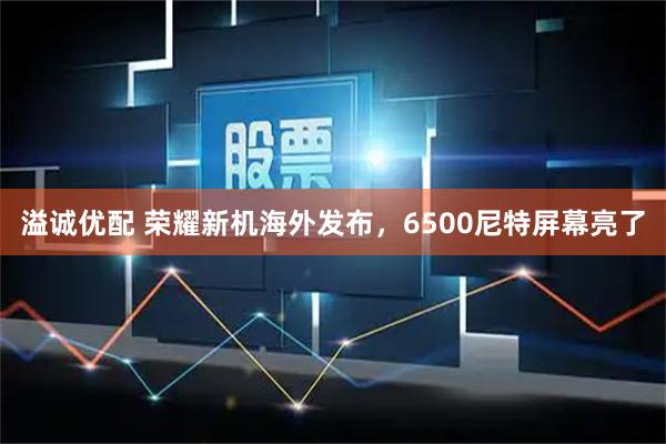 溢诚优配 荣耀新机海外发布，6500尼特屏幕亮了
