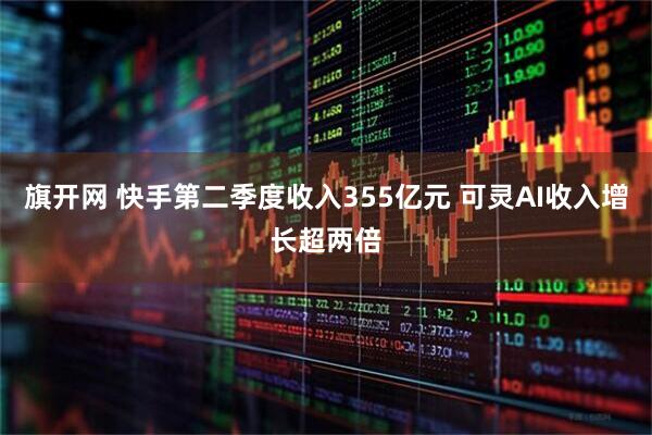 旗开网 快手第二季度收入355亿元 可灵AI收入增长超两倍